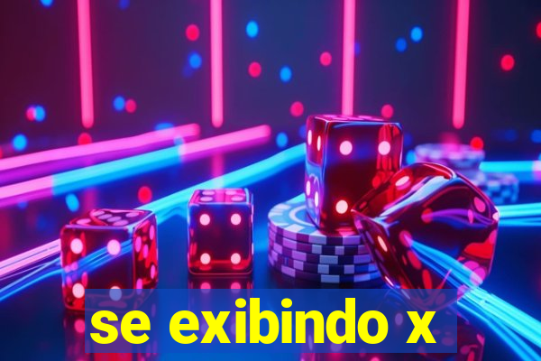 se exibindo x